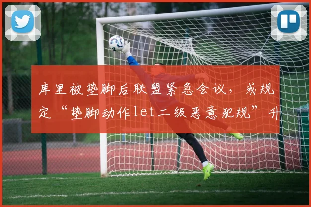 库里被垫脚后联盟紧急会议，或规定“垫脚动作let二级恶意犯规”升级
