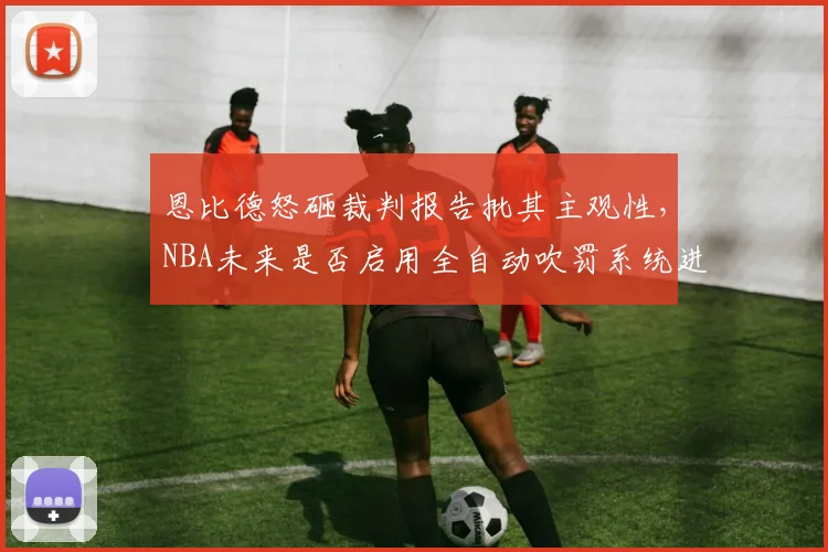 恩比德怒砸裁判报告批其主观性，NBA未来是否启用全自动吹罚系统进行数据验证