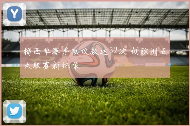 梅西单赛季助攻数达32次 创欧洲五大联赛新纪录