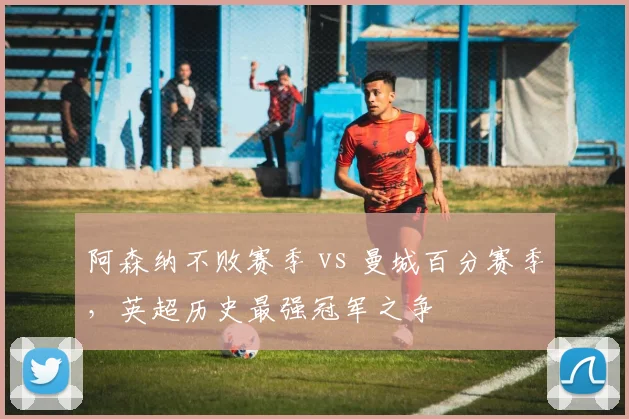 阿森纳不败赛季 vs 曼城百分赛季，英超历史最强冠军之争
