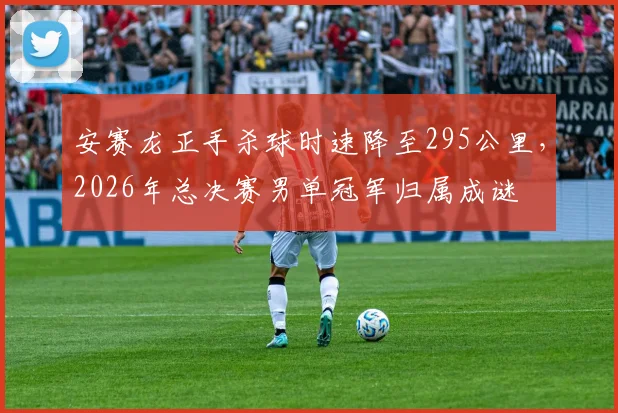 安赛龙正手杀球时速降至295公里，2026年总决赛男单冠军归属成谜