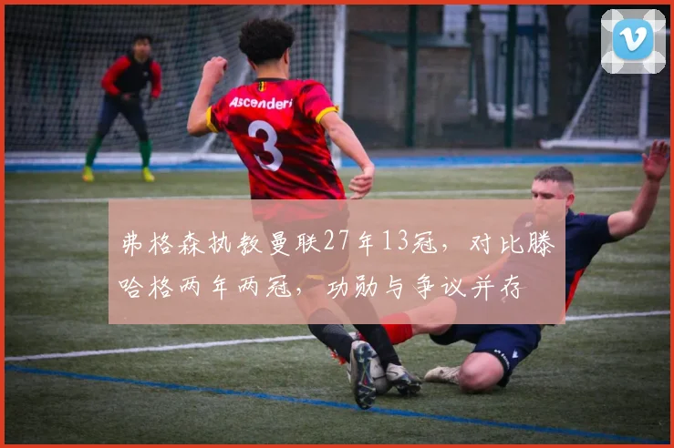 弗格森执教曼联27年13冠，对比滕哈格两年两冠，功勋与争议并存