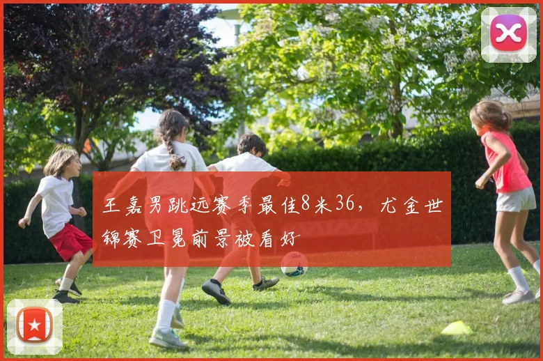 王嘉男跳远赛季最佳8米36，尤金世锦赛卫冕前景被看好