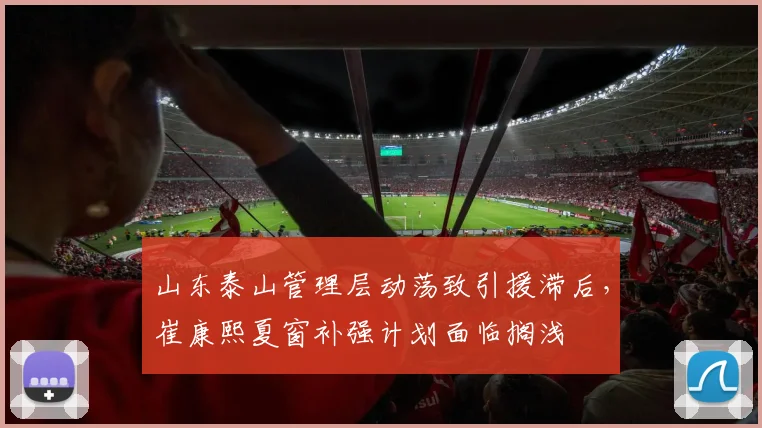 山东泰山管理层动荡致引援滞后，崔康熙夏窗补强计划面临搁浅