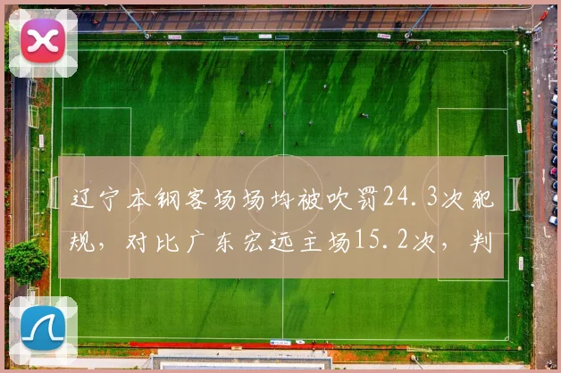 辽宁本钢客场场均被吹罚24.3次犯规，对比广东宏远主场15.2次，判罚差异创赛季之最