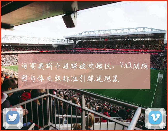 海港奥斯卡进球被吹越位，VAR划线图与体毛级标准引球迷炮轰