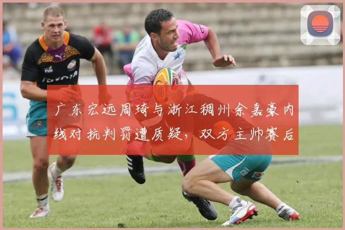 广东宏远周琦与浙江稠州余嘉豪内线对抗判罚遭质疑，双方主帅赛后隔空互怼裁判尺度