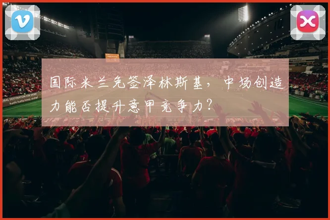 国际米兰免签泽林斯基，中场创造力能否提升意甲竞争力？