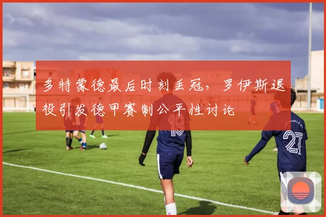 多特蒙德最后时刻丢冠，罗伊斯退役引发德甲赛制公平性讨论