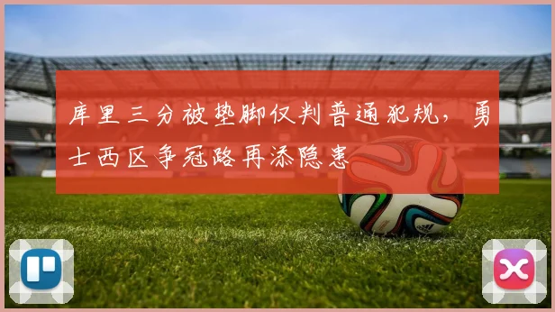 库里三分被垫脚仅判普通犯规，勇士西区争冠路再添隐患