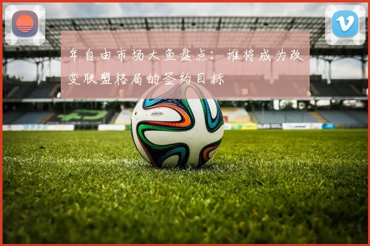 年自由市场大鱼盘点：谁将成为改变联盟格局的签约目标